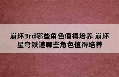 崩坏3rd哪些角色值得培养 崩坏星穹铁道哪些角色值得培养